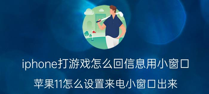 iphone打游戏怎么回信息用小窗口 苹果11怎么设置来电小窗口出来？